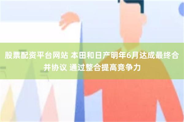 股票配资平台网站 本田和日产明年6月达成最终合并协议 通过整合提高竞争力