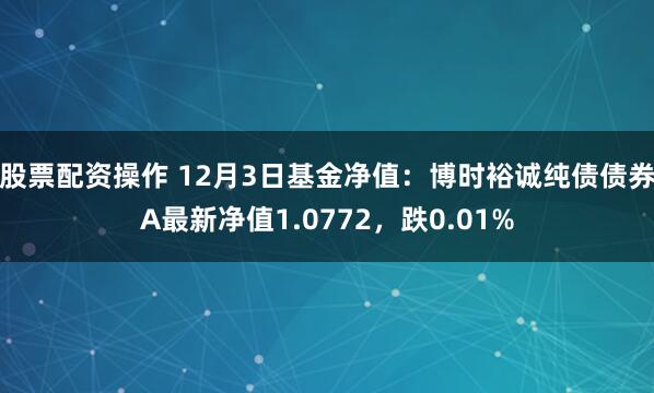 股票配资操作 12月3日基金净值：博时裕诚纯债债券A最新净值1.0772，跌0.01%