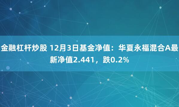 金融杠杆炒股 12月3日基金净值：华夏永福混合A最新净值2.441，跌0.2%