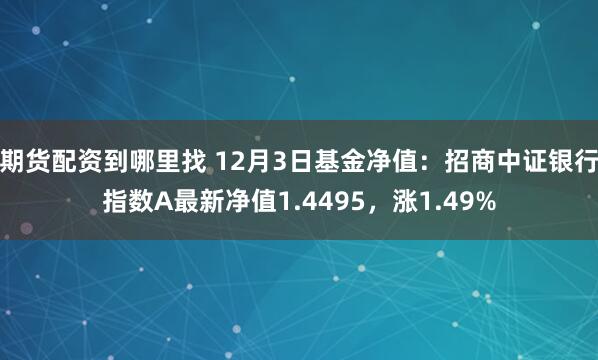 期货配资到哪里找 12月3日基金净值：招商中证银行指数A最新净值1.4495，涨1.49%