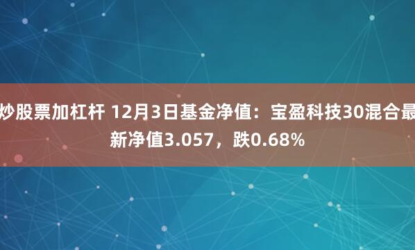 炒股票加杠杆 12月3日基金净值：宝盈科技30混合最新净值3.057，跌0.68%