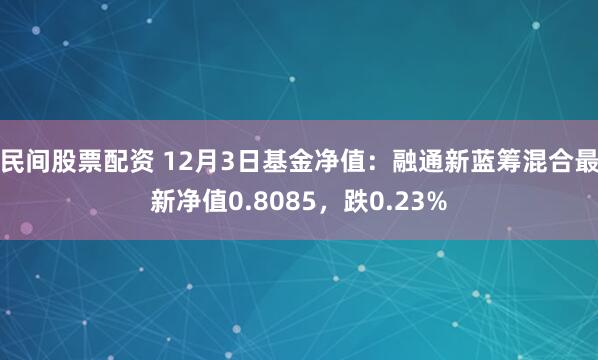 民间股票配资 12月3日基金净值：融通新蓝筹混合最新净值0.8085，跌0.23%