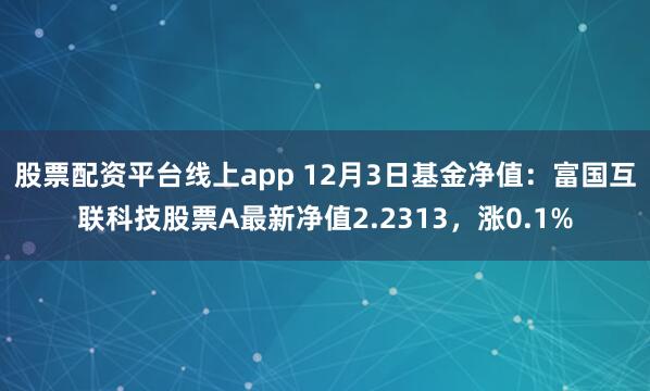 股票配资平台线上app 12月3日基金净值：富国互联科技股票A最新净值2.2313，涨0.1%