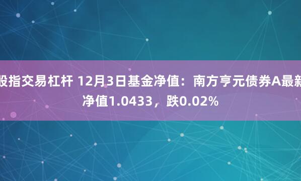 股指交易杠杆 12月3日基金净值：南方亨元债券A最新净值1.0433，跌0.02%