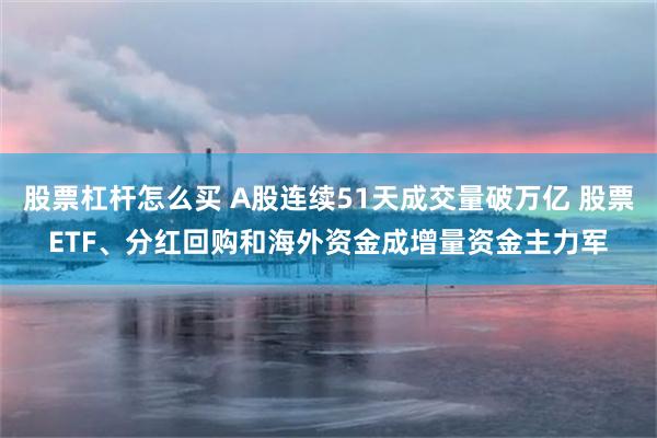 股票杠杆怎么买 A股连续51天成交量破万亿 股票ETF、分红回购和海外资金成增量资金主力军