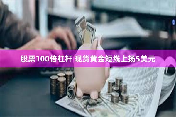 股票100倍杠杆 现货黄金短线上扬5美元