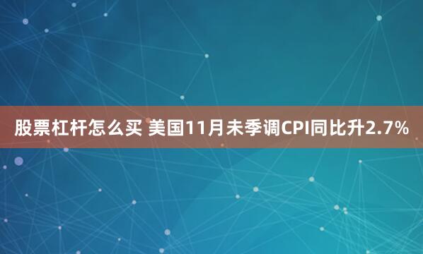 股票杠杆怎么买 美国11月未季调CPI同比升2.7%