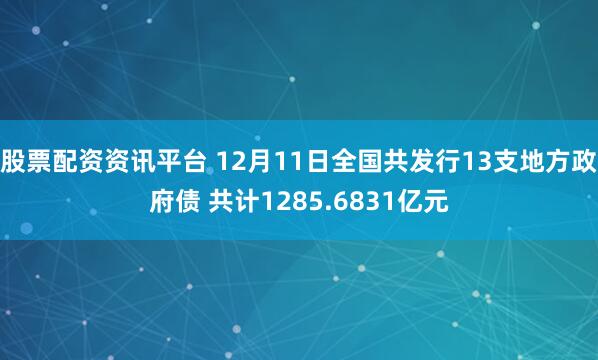 股票配资资讯平台 12月11日全国共发行13支地方政府债 共计1285.6831亿元