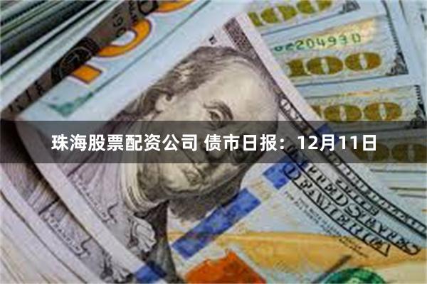 珠海股票配资公司 债市日报：12月11日