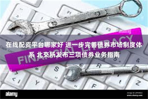 在线配资平台哪家好 进一步完善债券市场制度体系 北交所发布三项债券业务指南