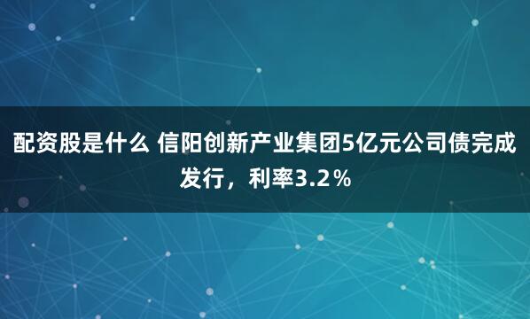 配资股是什么 信阳创新产业集团5亿元公司债完成发行，利率3.2％