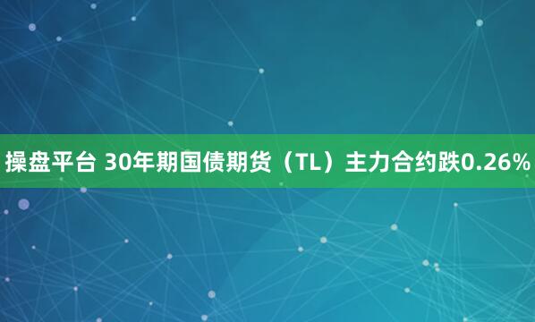 操盘平台 30年期国债期货（TL）主力合约跌0.26%