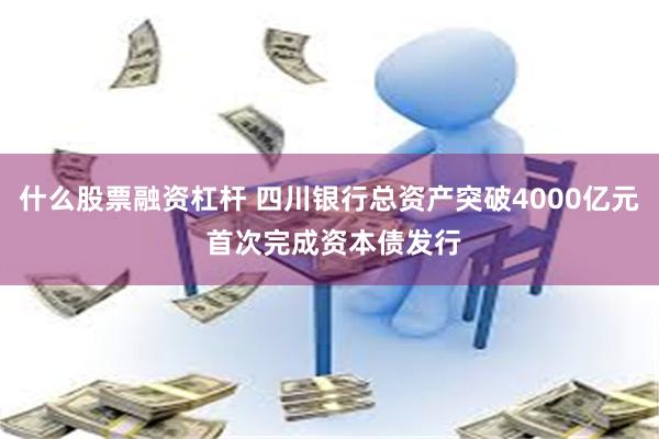 什么股票融资杠杆 四川银行总资产突破4000亿元 首次完成资本债发行