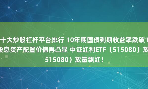 十大炒股杠杆平台排行 10年期国债到期收益率跌破1.9% 高股息资产配置价值再凸显 中证红利ETF（515080）放量飘红！