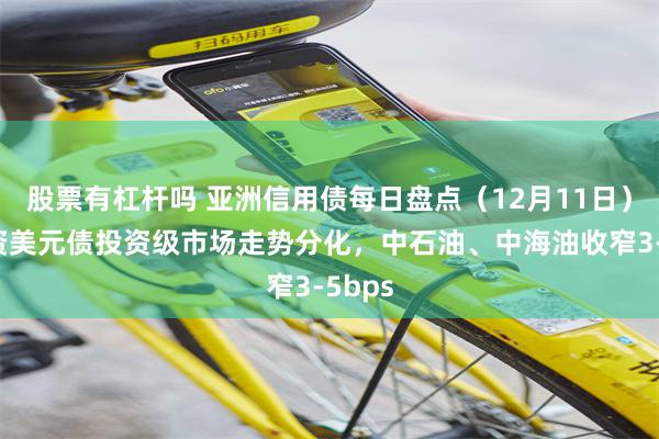 股票有杠杆吗 亚洲信用债每日盘点（12月11日）：中资美元债投资级市场走势分化，中石油、中海油收窄3-5bps