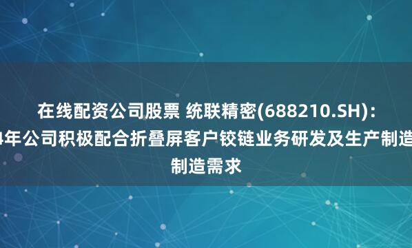 在线配资公司股票 统联精密(688210.SH)：2024年公司积极配合折叠屏客户铰链业务研发及生产制造需求