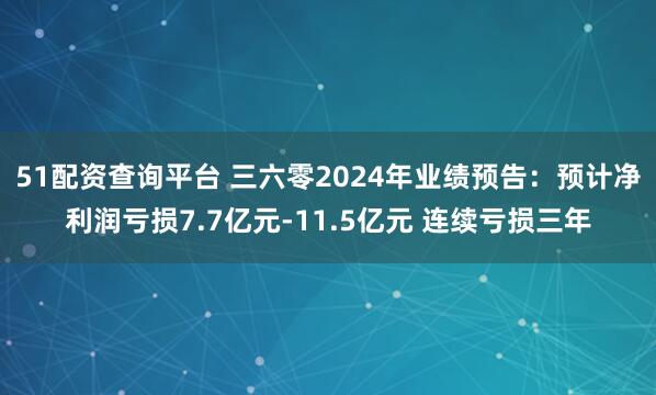 51配资查询平台 三六零2024年业绩预告：预计净利润亏损7.7亿元-11.5亿元 连续亏损三年