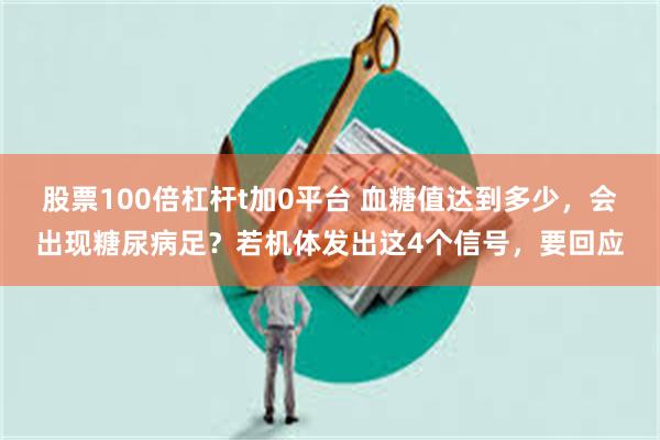 股票100倍杠杆t加0平台 血糖值达到多少，会出现糖尿病足？若机体发出这4个信号，要回应