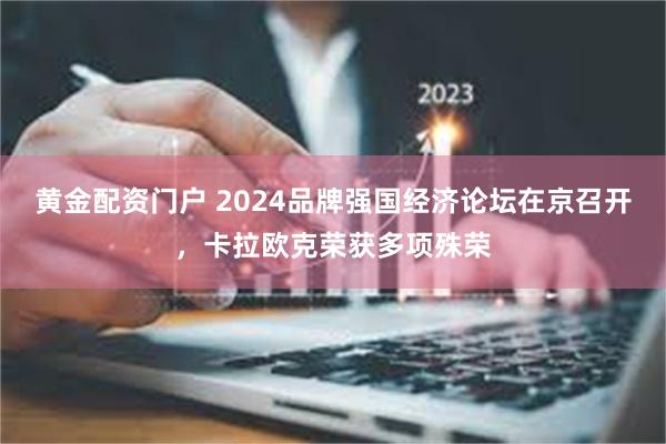 黄金配资门户 2024品牌强国经济论坛在京召开，卡拉欧克荣获多项殊荣