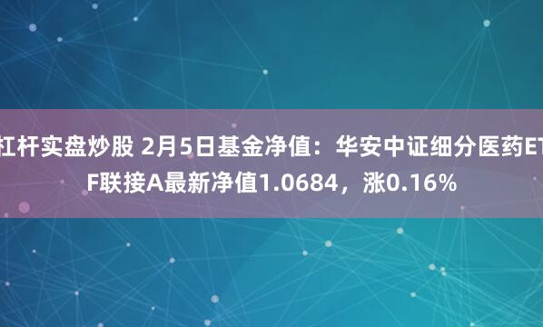 杠杆实盘炒股 2月5日基金净值：华安中证细分医药ETF联接A最新净值1.0684，涨0.16%