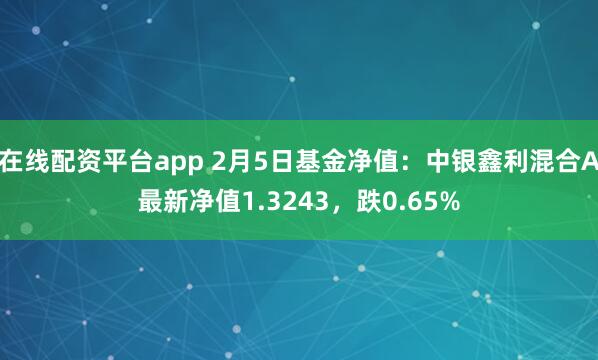 在线配资平台app 2月5日基金净值：中银鑫利混合A最新净值1.3243，跌0.65%