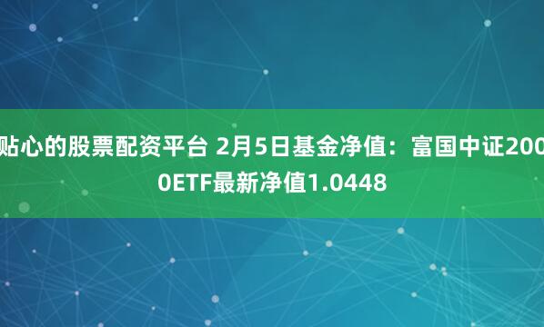 贴心的股票配资平台 2月5日基金净值：富国中证2000ETF最新净值1.0448