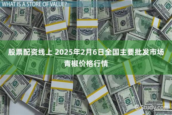 股票配资线上 2025年2月6日全国主要批发市场青椒价格行情