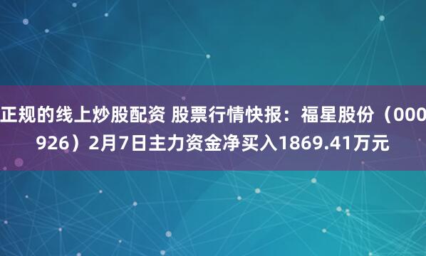 正规的线上炒股配资 股票行情快报：福星股份（000926）2月7日主力资金净买入1869.41万元