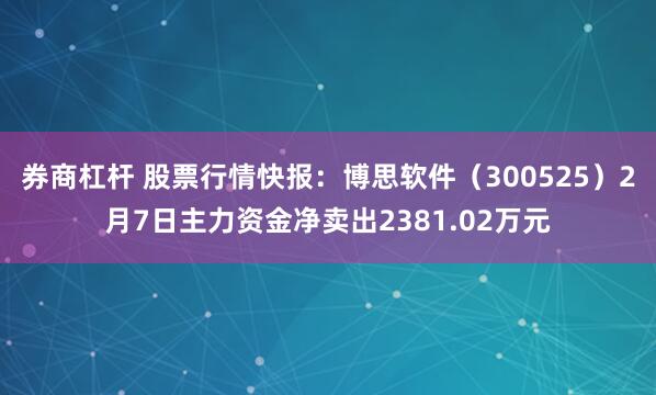 券商杠杆 股票行情快报：博思软件（300525）2月7日主力资金净卖出2381.02万元