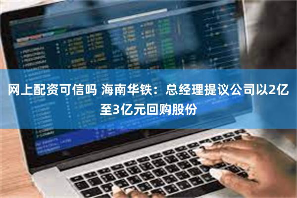 网上配资可信吗 海南华铁：总经理提议公司以2亿至3亿元回购股份