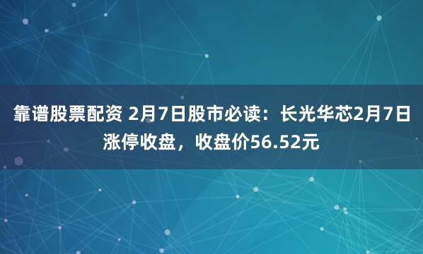 靠谱股票配资 2月7日股市必读：长光华芯2月7日涨停收盘，收盘价56.52元