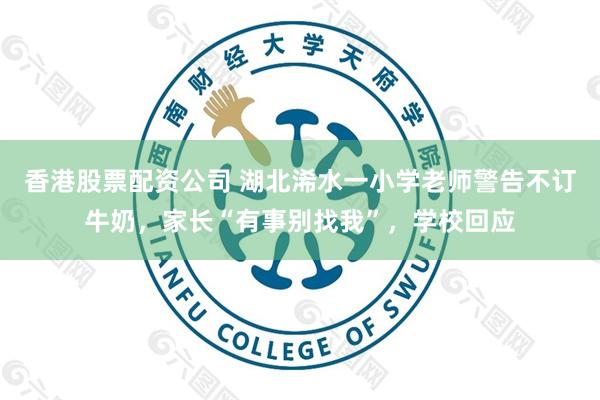 香港股票配资公司 湖北浠水一小学老师警告不订牛奶，家长“有事别找我”，学校回应