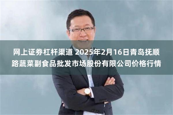 网上证劵杠杆渠道 2025年2月16日青岛抚顺路蔬菜副食品批发市场股份有限公司价格行情