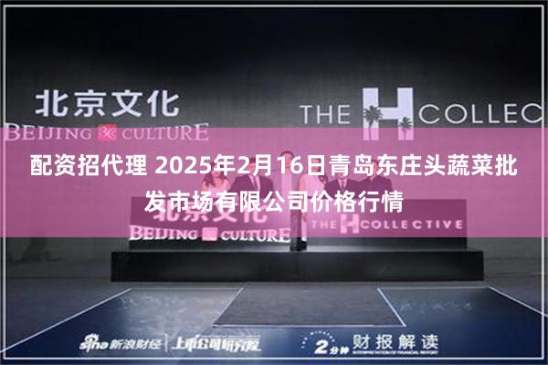 配资招代理 2025年2月16日青岛东庄头蔬菜批发市场有限公司价格行情