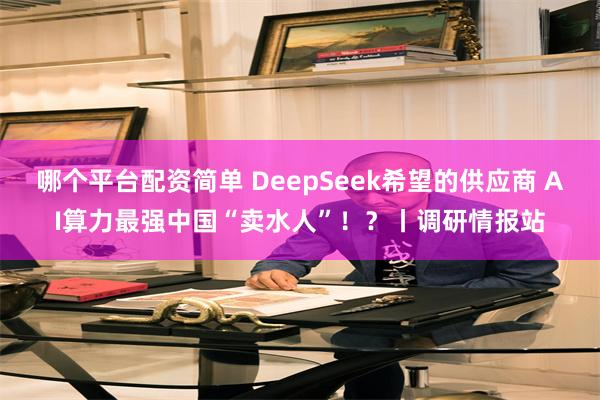 哪个平台配资简单 DeepSeek希望的供应商 AI算力最强中国“卖水人”！？丨调研情报站