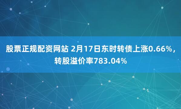 股票正规配资网站 2月17日东时转债上涨0.66%，转股溢价率783.04%