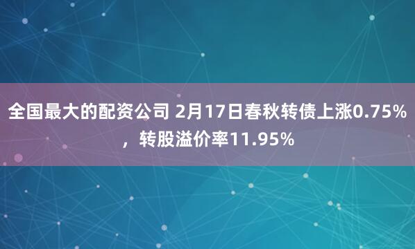 全国最大的配资公司 2月17日春秋转债上涨0.75%，转股溢价率11.95%