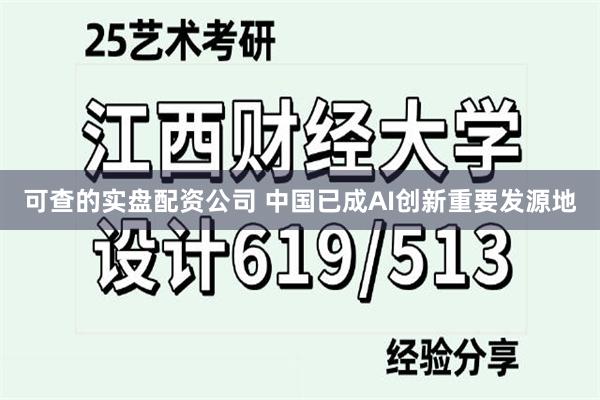 可查的实盘配资公司 中国已成AI创新重要发源地