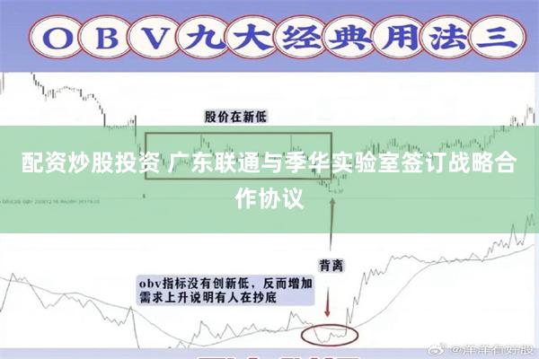 配资炒股投资 广东联通与季华实验室签订战略合作协议