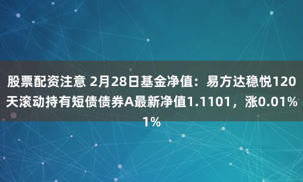 股票配资注意 2月28日基金净值：易方达稳悦120天滚动持有短债债券A最新净值1.1101，涨0.01%