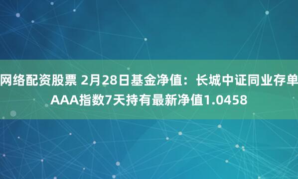 网络配资股票 2月28日基金净值：长城中证同业存单AAA指数7天持有最新净值1.0458