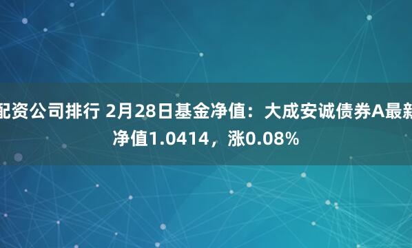 配资公司排行 2月28日基金净值：大成安诚债券A最新净值1.0414，涨0.08%