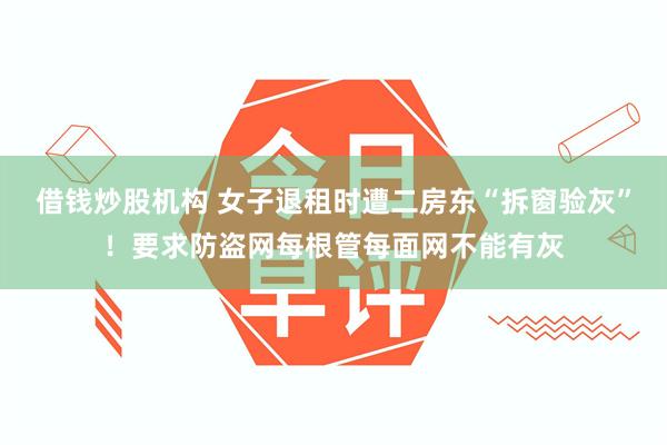 借钱炒股机构 女子退租时遭二房东“拆窗验灰”！要求防盗网每根管每面网不能有灰