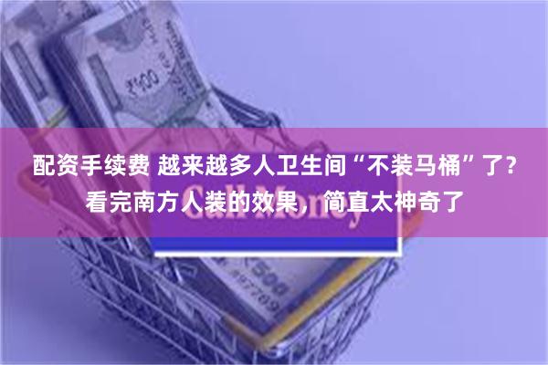 配资手续费 越来越多人卫生间“不装马桶”了？看完南方人装的效果，简直太神奇了