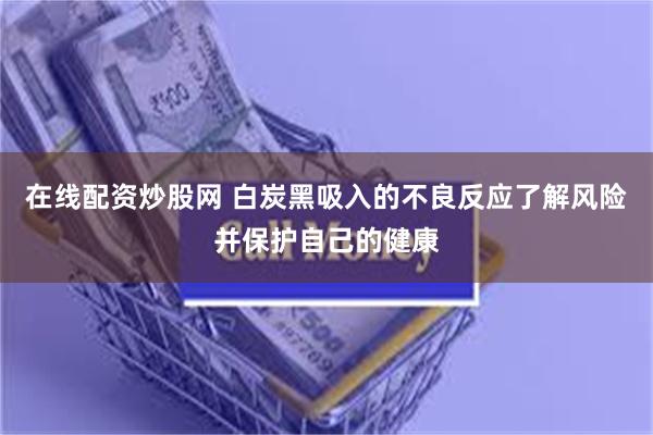 在线配资炒股网 白炭黑吸入的不良反应了解风险并保护自己的健康