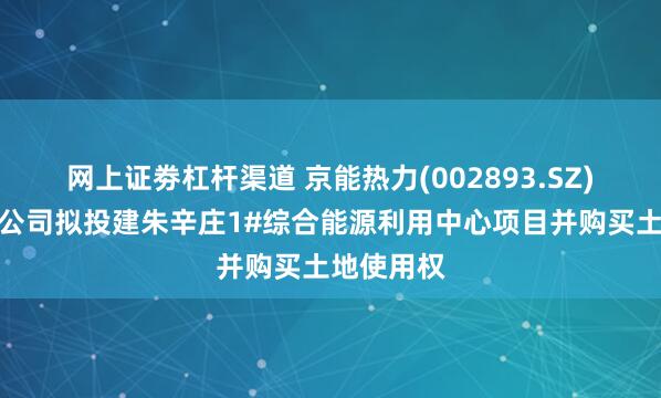 网上证劵杠杆渠道 京能热力(002893.SZ)：控股子公司拟投建朱辛庄1#综合能源利用中心项目并购买土地使用权