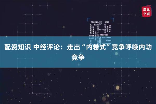 配资知识 中经评论：走出“内卷式”竞争呼唤内功竞争