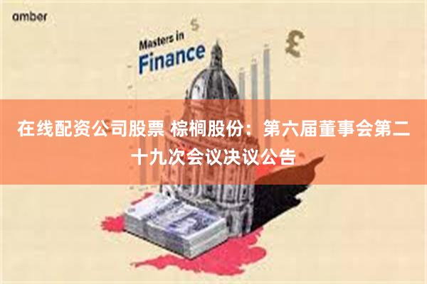 在线配资公司股票 棕榈股份：第六届董事会第二十九次会议决议公告