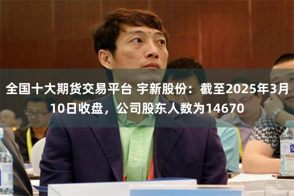 全国十大期货交易平台 宇新股份：截至2025年3月10日收盘，公司股东人数为14670