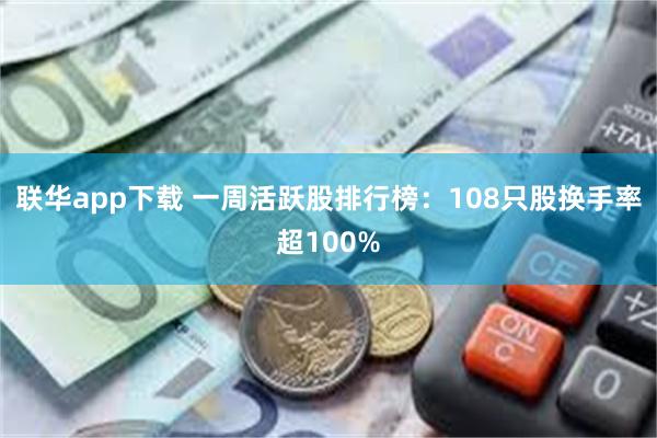 联华app下载 一周活跃股排行榜：108只股换手率超100%